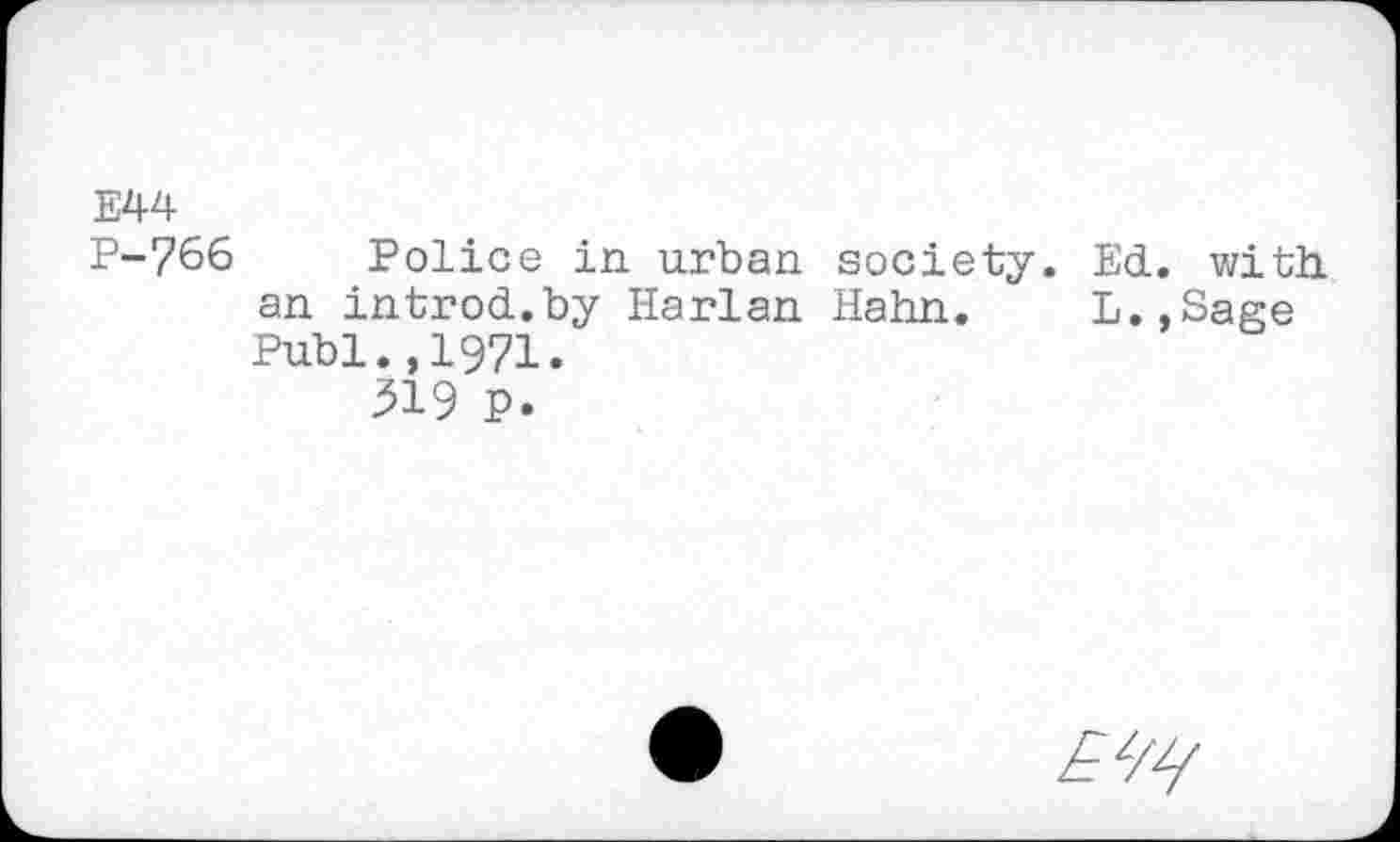 ﻿E44
P-766 Police in urban society. Ed. with an introd.by Harlan Hahn. L.,Sage Publ.,1971.
319 P.